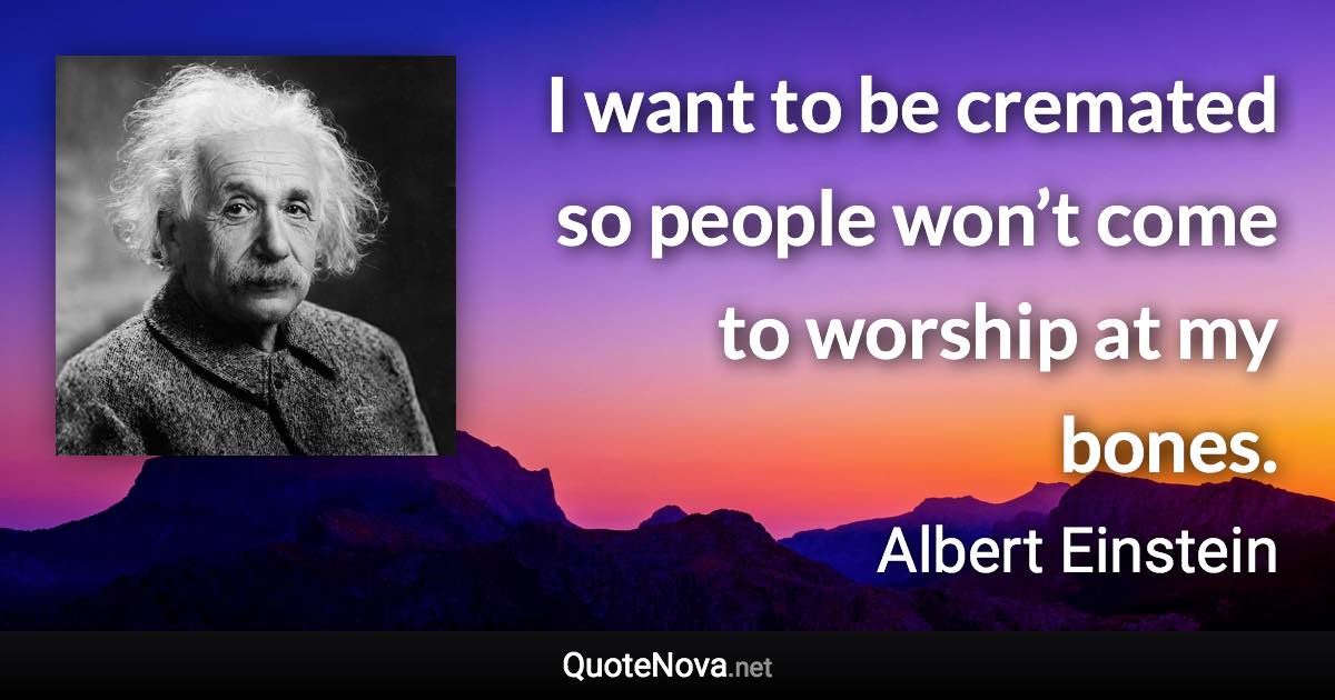 I want to be cremated so people won’t come to worship at my bones. - Albert Einstein quote
