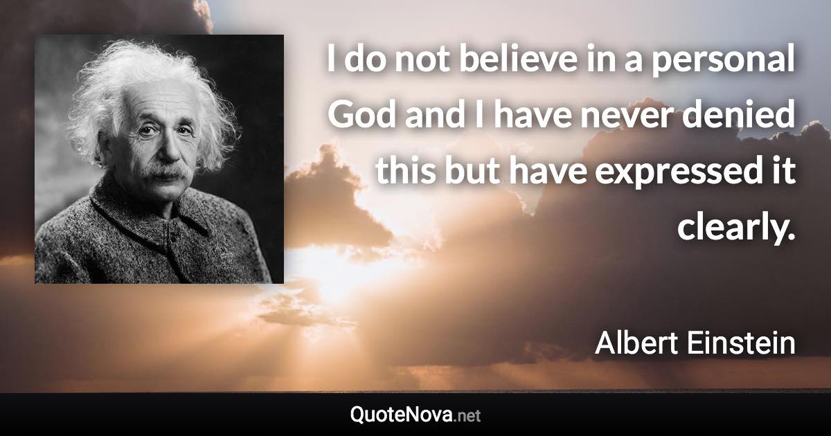 I do not believe in a personal God and I have never denied this but have expressed it clearly. - Albert Einstein quote