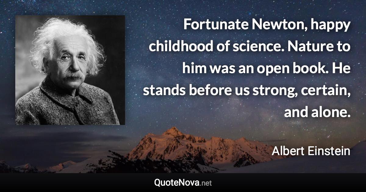 Fortunate Newton, happy childhood of science. Nature to him was an open book. He stands before us strong, certain, and alone. - Albert Einstein quote