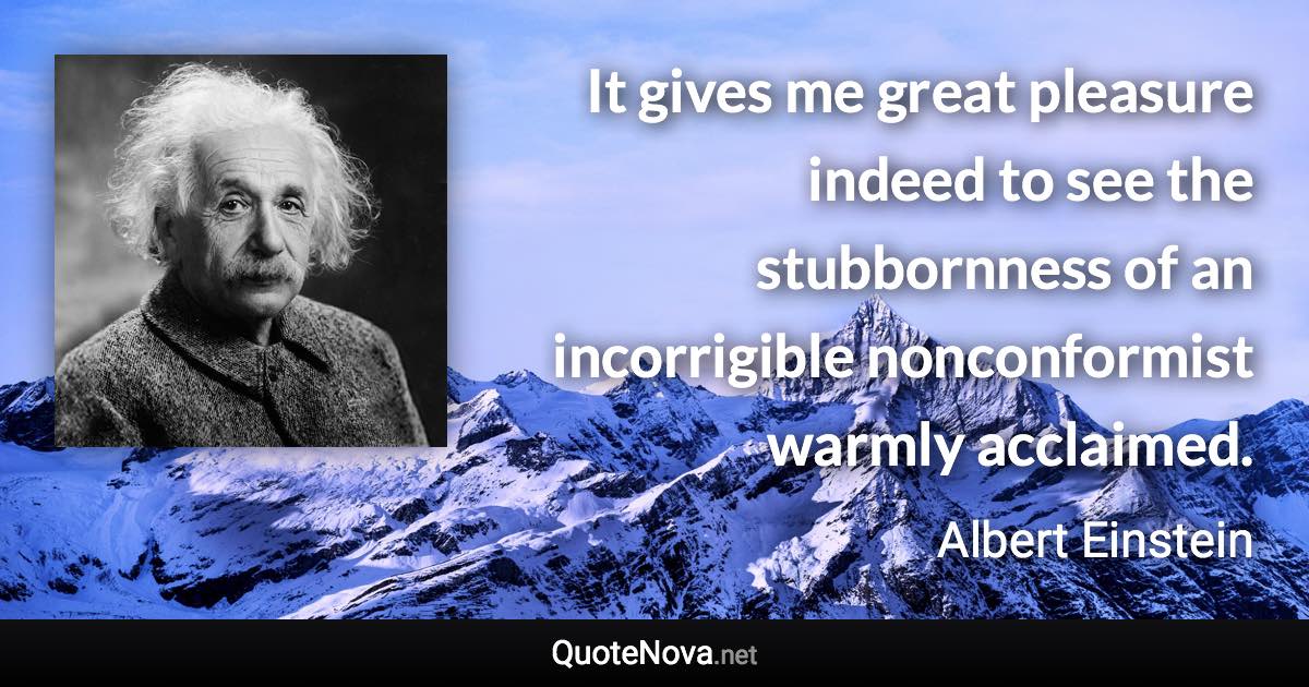 It gives me great pleasure indeed to see the stubbornness of an incorrigible nonconformist warmly acclaimed. - Albert Einstein quote