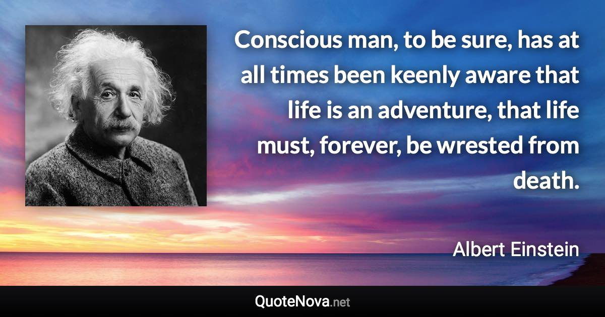 Conscious man, to be sure, has at all times been keenly aware that life is an adventure, that life must, forever, be wrested from death. - Albert Einstein quote