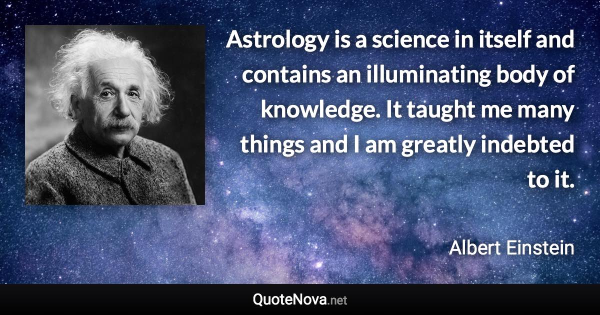 Astrology is a science in itself and contains an illuminating body of knowledge. It taught me many things and I am greatly indebted to it. - Albert Einstein quote