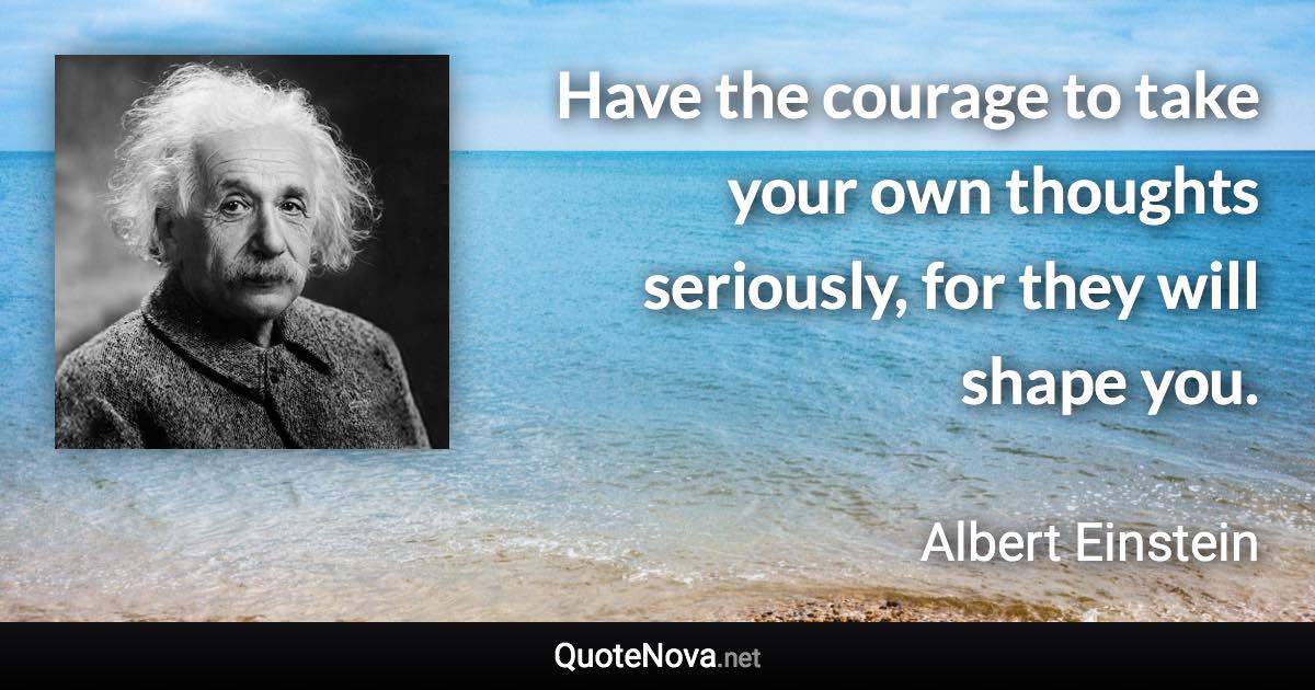 Have the courage to take your own thoughts seriously, for they will shape you. - Albert Einstein quote