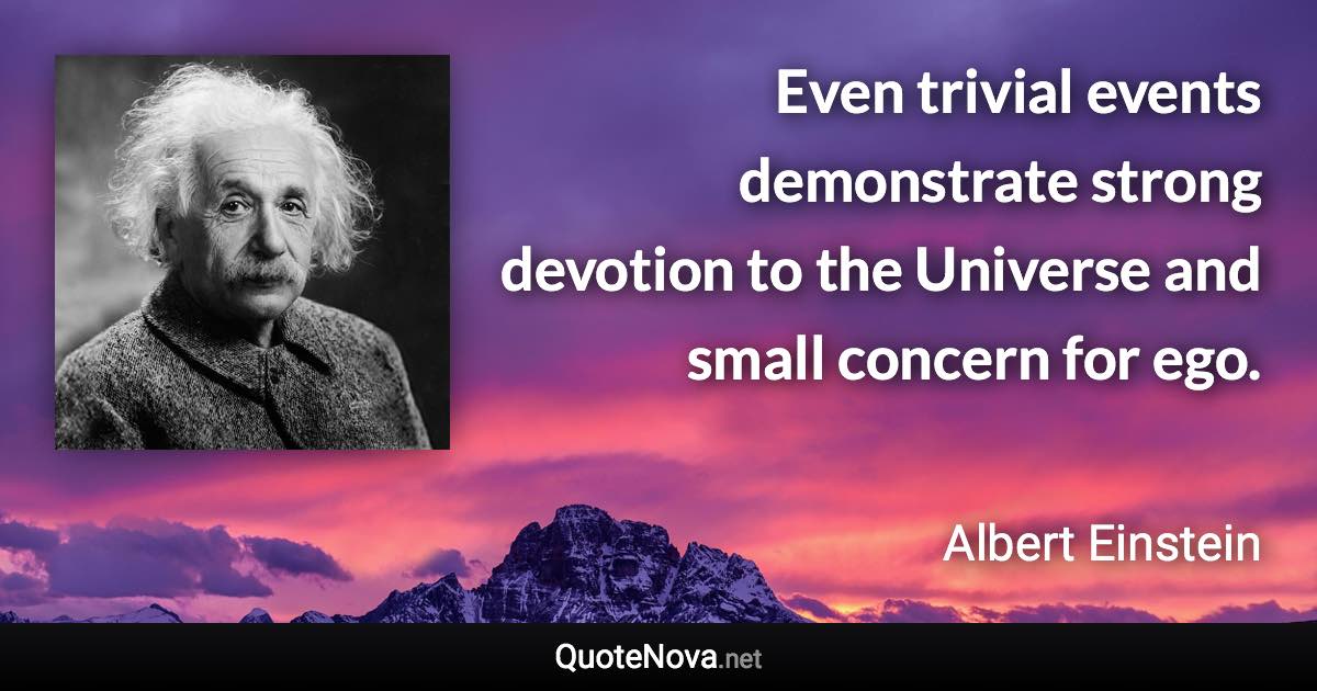 Even trivial events demonstrate strong devotion to the Universe and small concern for ego. - Albert Einstein quote