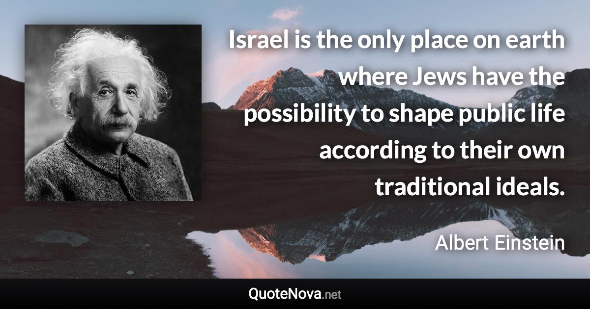 Israel is the only place on earth where Jews have the possibility to shape public life according to their own traditional ideals. - Albert Einstein quote