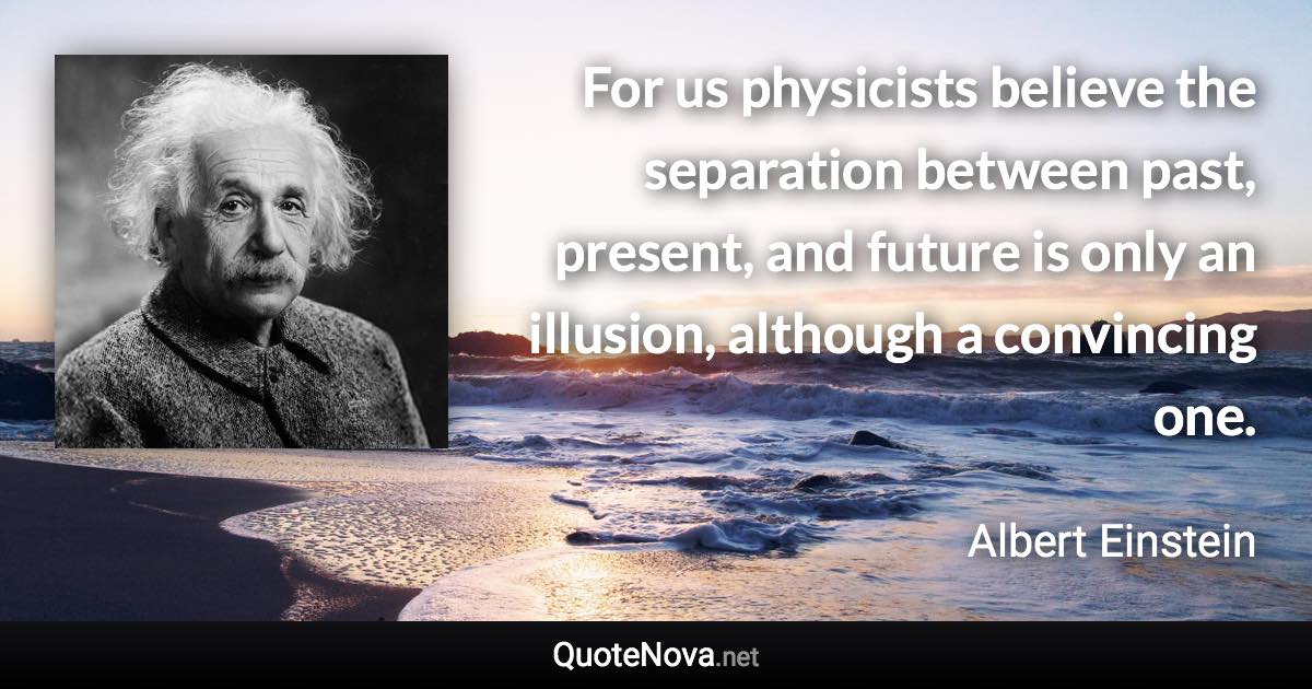 For us physicists believe the separation between past, present, and future is only an illusion, although a convincing one. - Albert Einstein quote