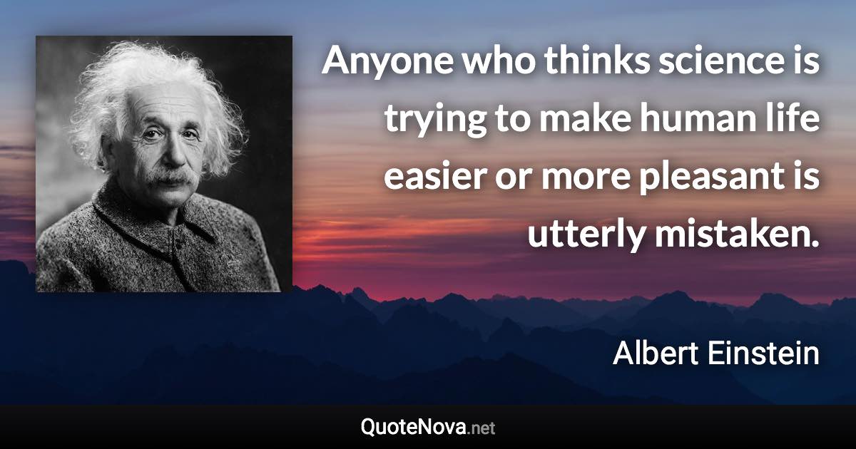 Anyone who thinks science is trying to make human life easier or more pleasant is utterly mistaken. - Albert Einstein quote