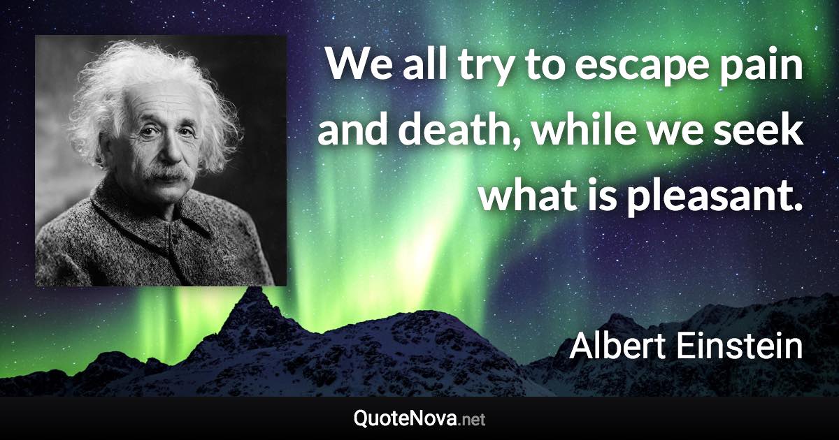 We all try to escape pain and death, while we seek what is pleasant. - Albert Einstein quote