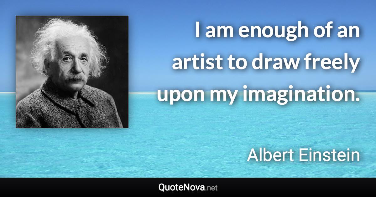 I am enough of an artist to draw freely upon my imagination. - Albert Einstein quote