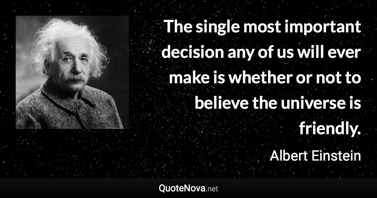 The single most important decision any of us will ever make is whether or not to believe the universe is friendly. - Albert Einstein quote