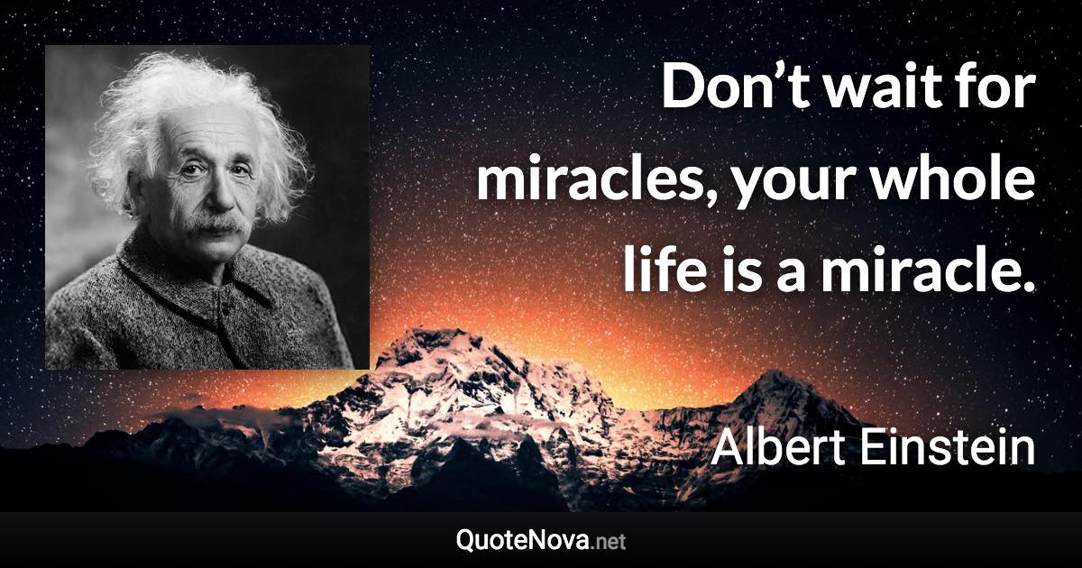 Don’t wait for miracles, your whole life is a miracle. - Albert Einstein quote