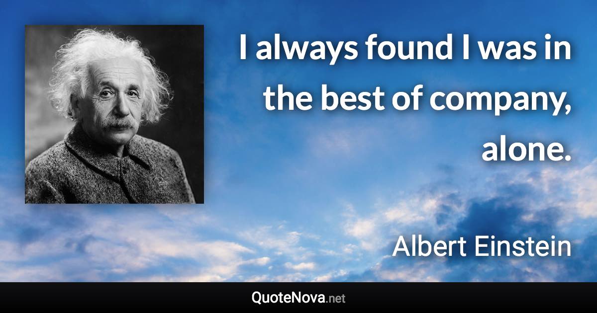 I always found I was in the best of company, alone. - Albert Einstein quote