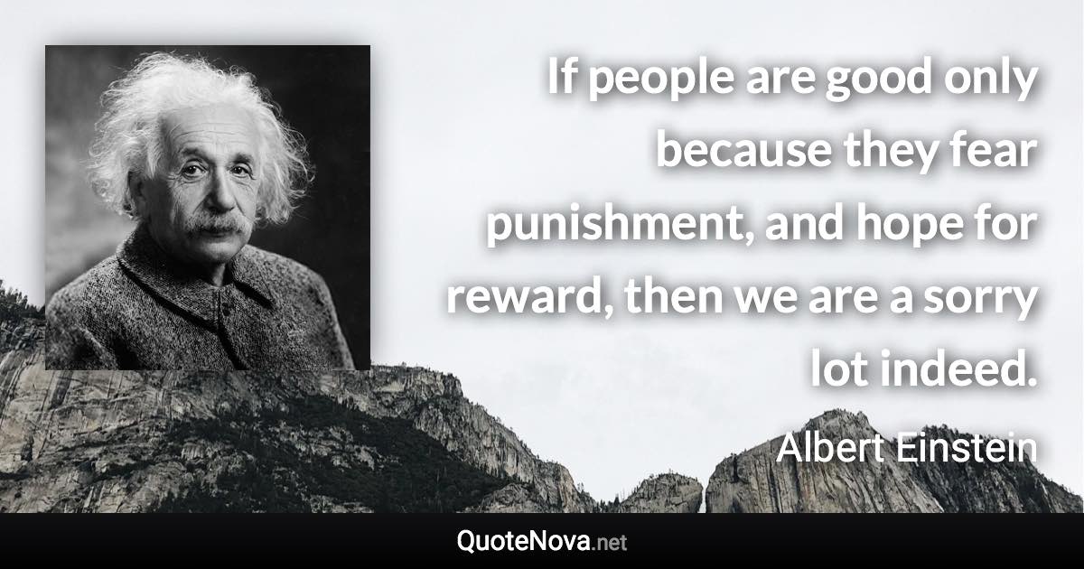 If people are good only because they fear punishment, and hope for reward, then we are a sorry lot indeed. - Albert Einstein quote