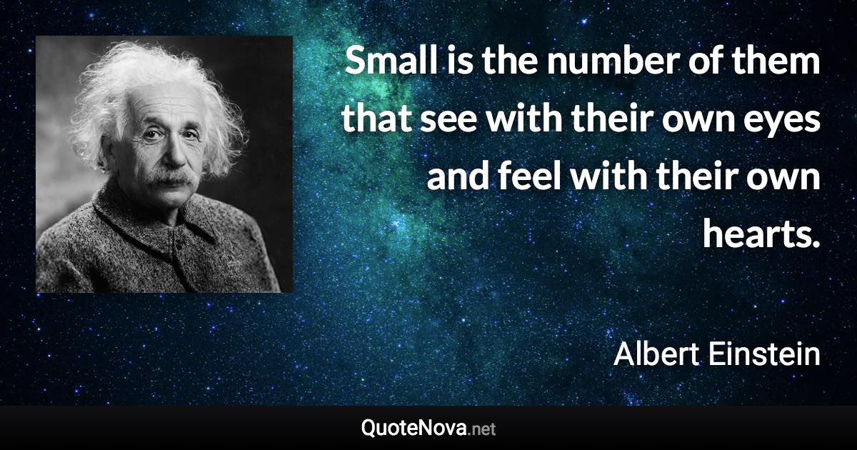 Small is the number of them that see with their own eyes and feel with their own hearts. - Albert Einstein quote