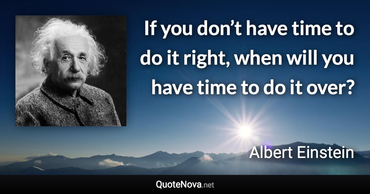 If you don’t have time to do it right, when will you have time to do it over? - Albert Einstein quote