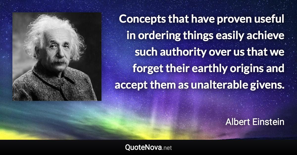 Concepts that have proven useful in ordering things easily achieve such authority over us that we forget their earthly origins and accept them as unalterable givens. - Albert Einstein quote