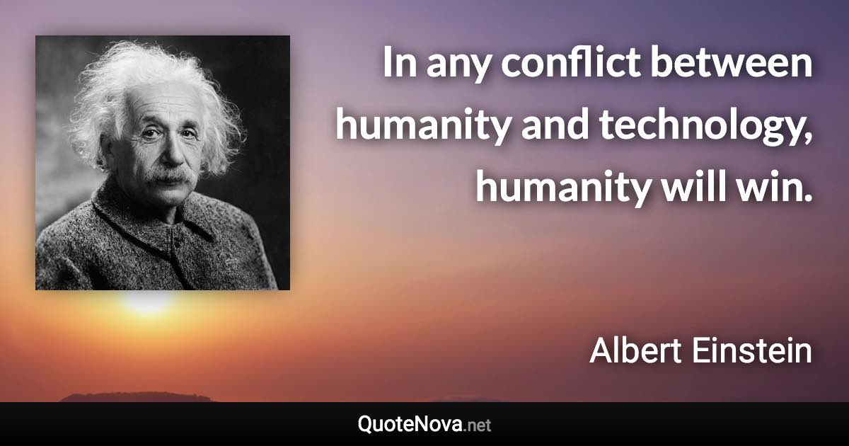 In any conflict between humanity and technology, humanity will win. - Albert Einstein quote