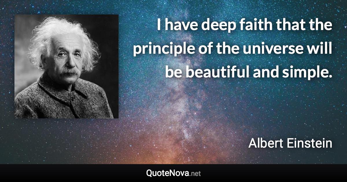 I have deep faith that the principle of the universe will be beautiful and simple. - Albert Einstein quote