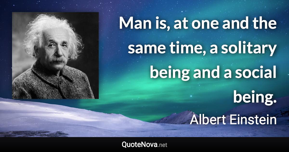 Man is, at one and the same time, a solitary being and a social being. - Albert Einstein quote