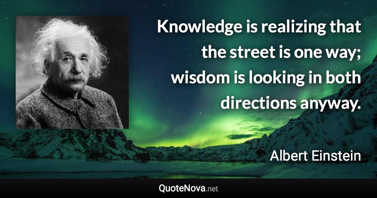 Knowledge is realizing that the street is one way; wisdom is looking in both directions anyway. - Albert Einstein quote