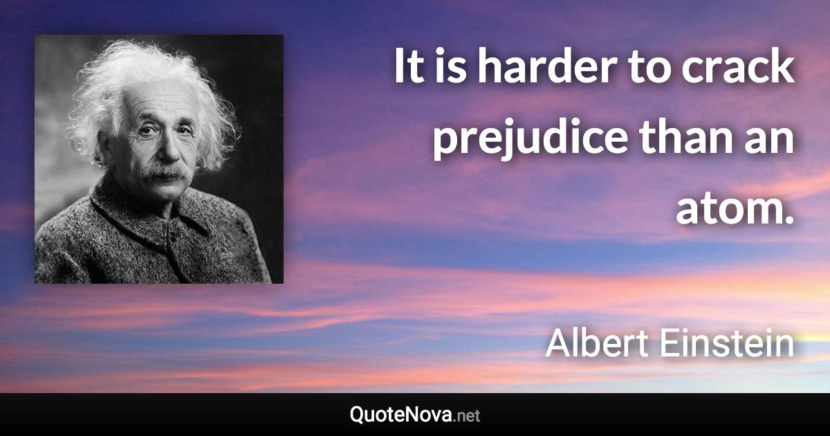 It is harder to crack prejudice than an atom. - Albert Einstein quote