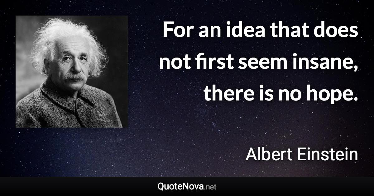 For an idea that does not first seem insane, there is no hope. - Albert Einstein quote