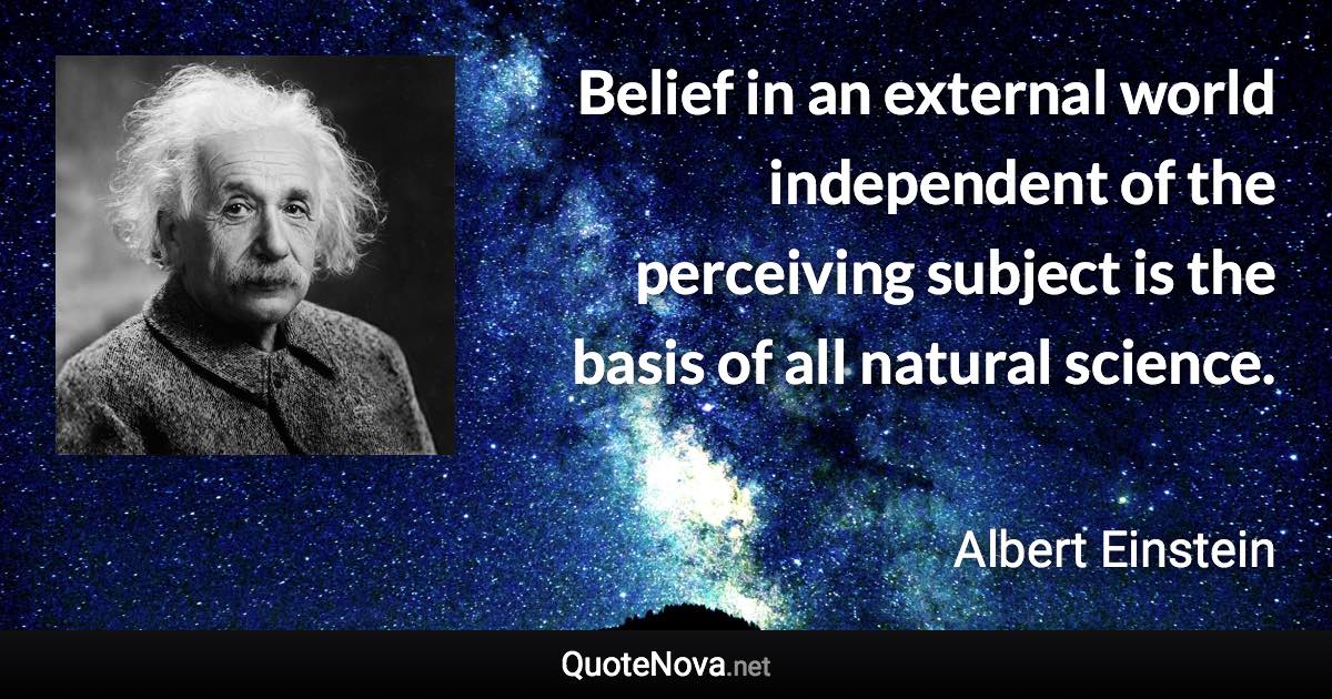 Belief in an external world independent of the perceiving subject is the basis of all natural science. - Albert Einstein quote