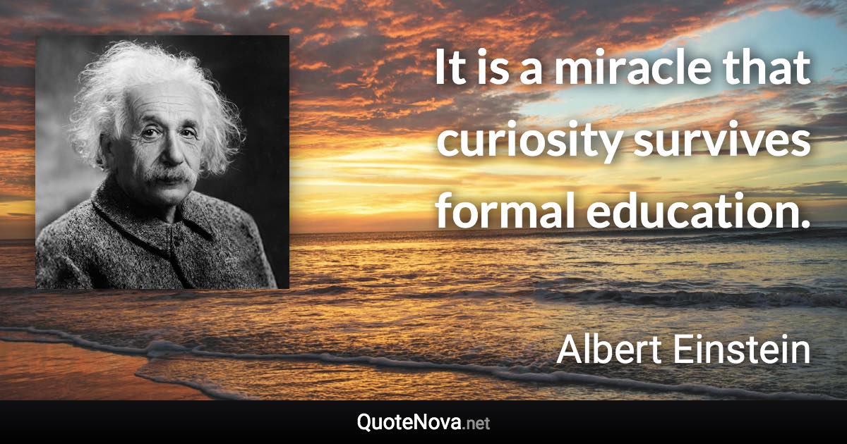 It is a miracle that curiosity survives formal education. - Albert Einstein quote