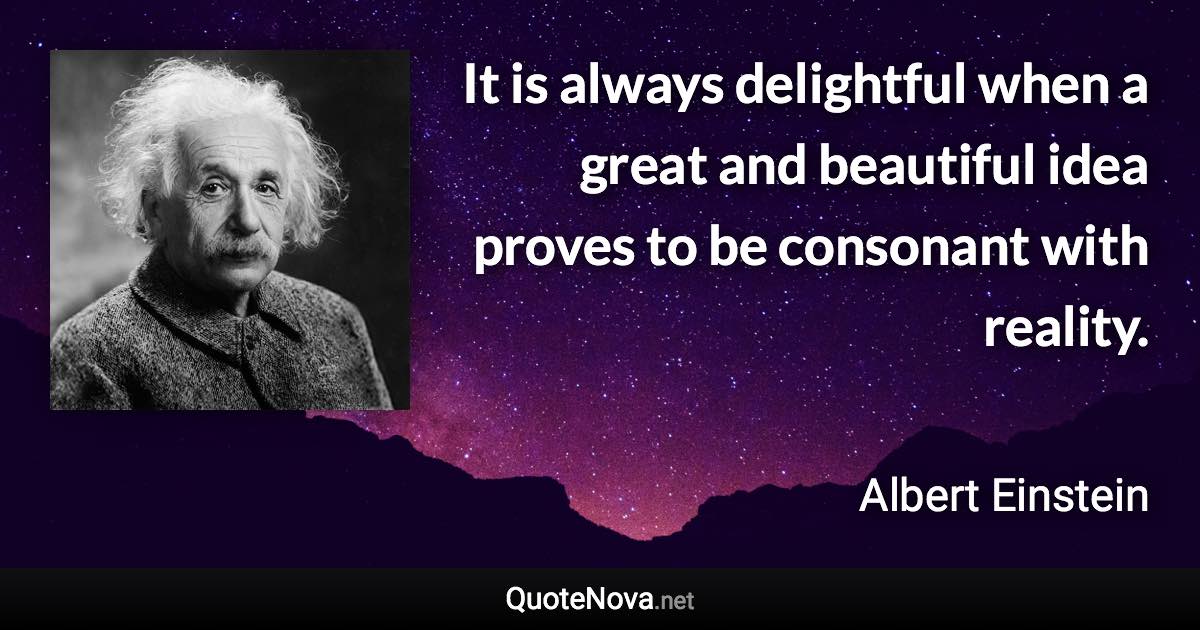 It is always delightful when a great and beautiful idea proves to be consonant with reality. - Albert Einstein quote