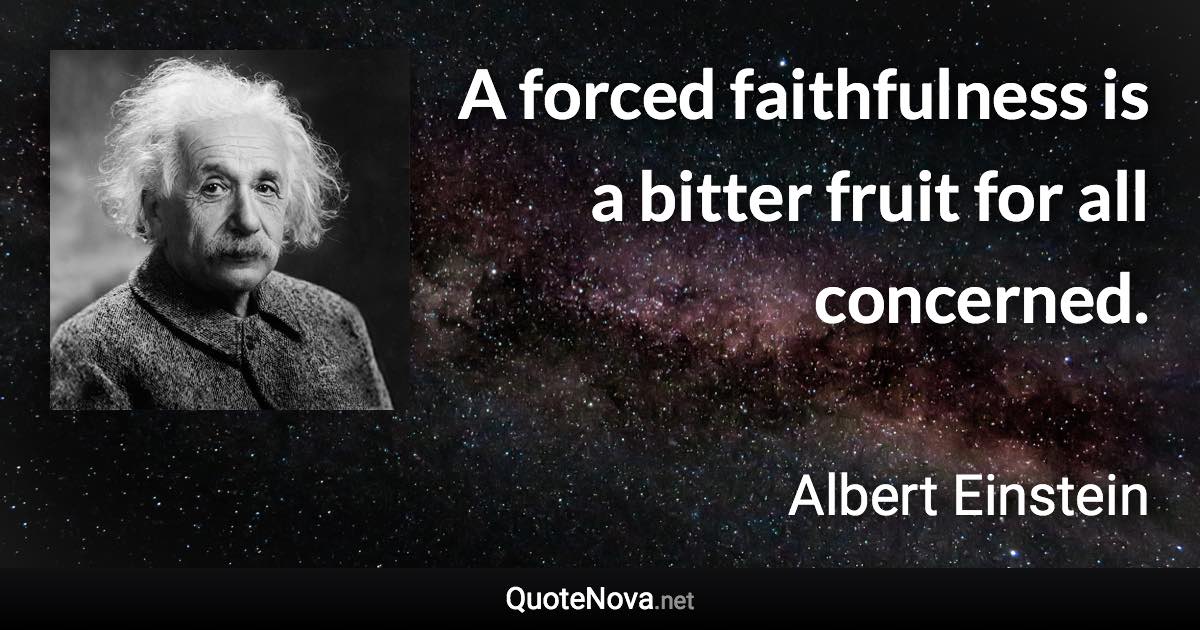 A forced faithfulness is a bitter fruit for all concerned. - Albert Einstein quote