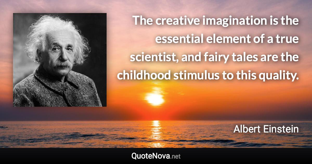 The creative imagination is the essential element of a true scientist, and fairy tales are the childhood stimulus to this quality. - Albert Einstein quote