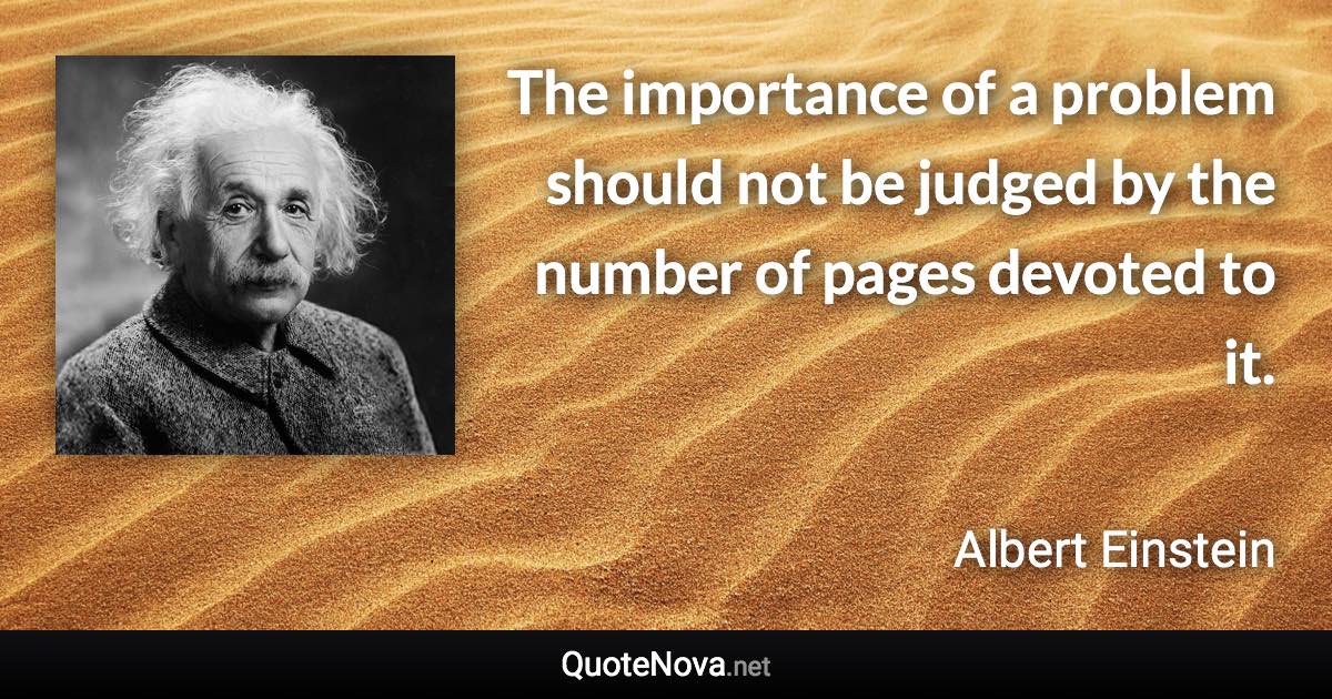 The importance of a problem should not be judged by the number of pages devoted to it. - Albert Einstein quote