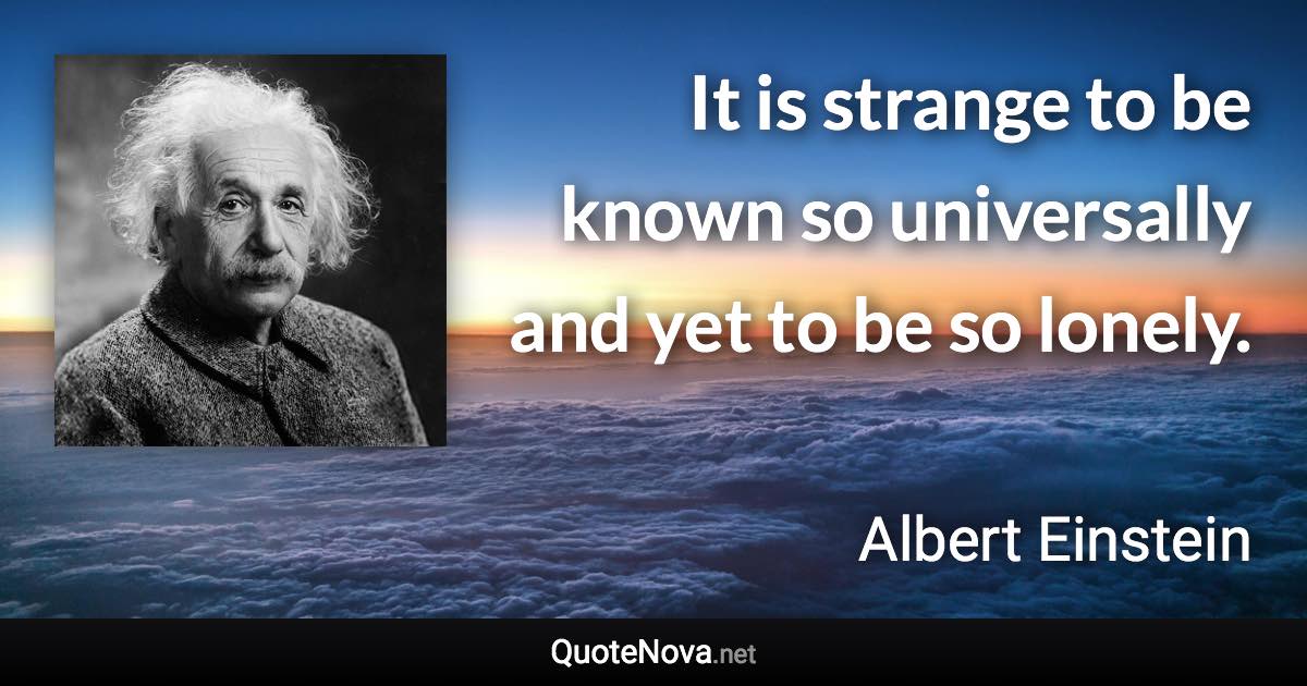 It is strange to be known so universally and yet to be so lonely. - Albert Einstein quote