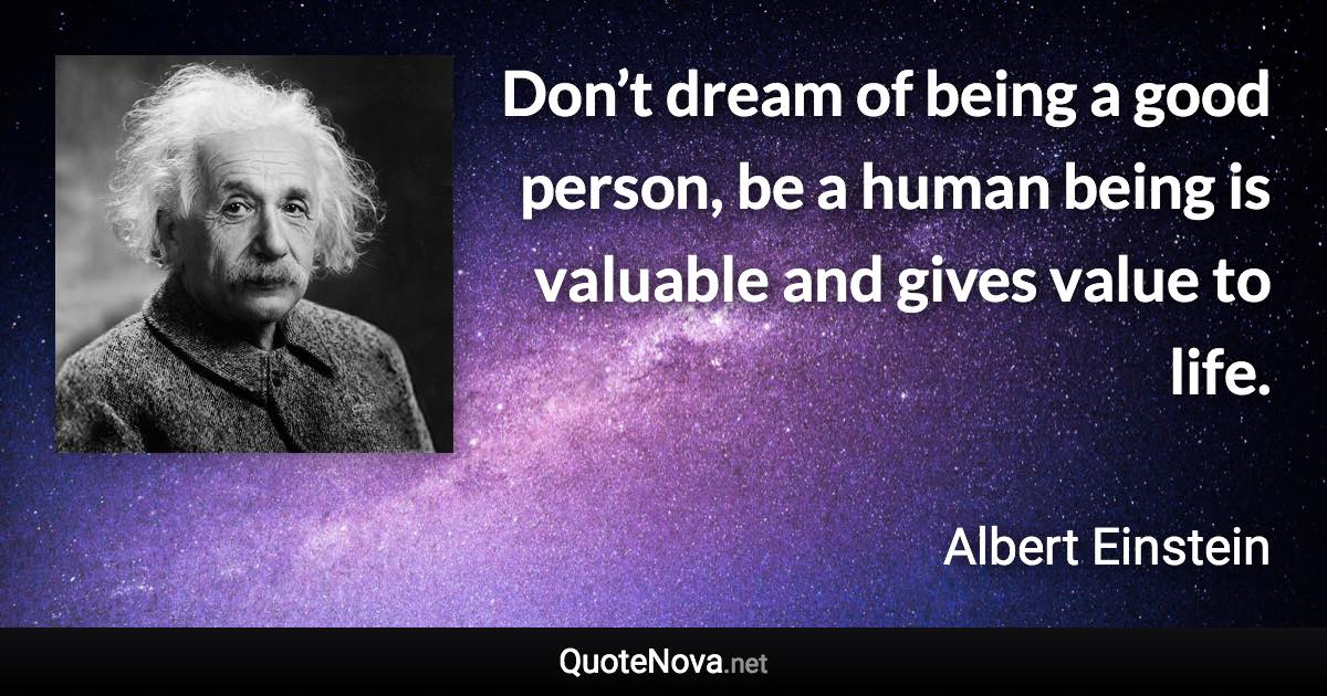 Don’t dream of being a good person, be a human being is valuable and gives value to life. - Albert Einstein quote