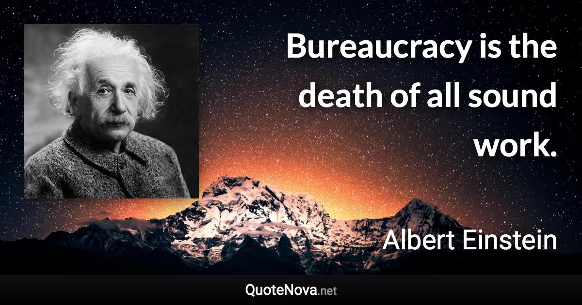 Bureaucracy is the death of all sound work. - Albert Einstein quote