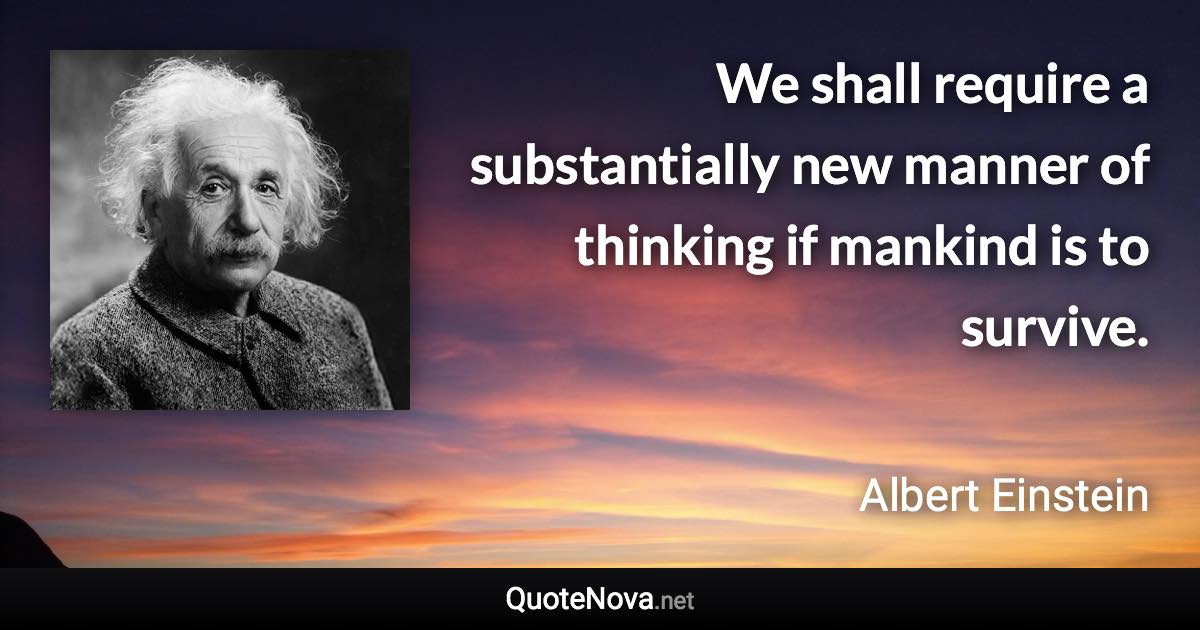 We shall require a substantially new manner of thinking if mankind is to survive. - Albert Einstein quote