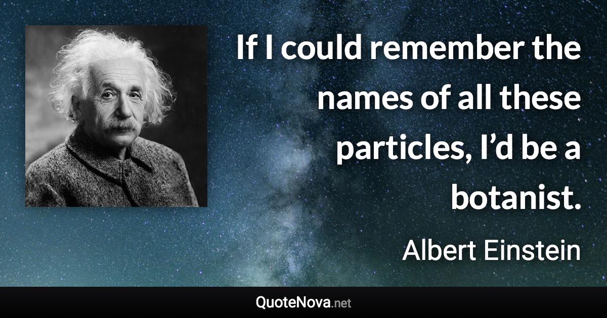 If I could remember the names of all these particles, I’d be a botanist. - Albert Einstein quote