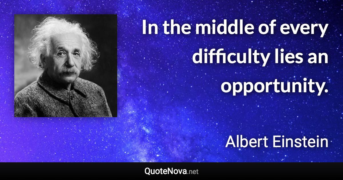 In the middle of every difficulty lies an opportunity. - Albert Einstein quote