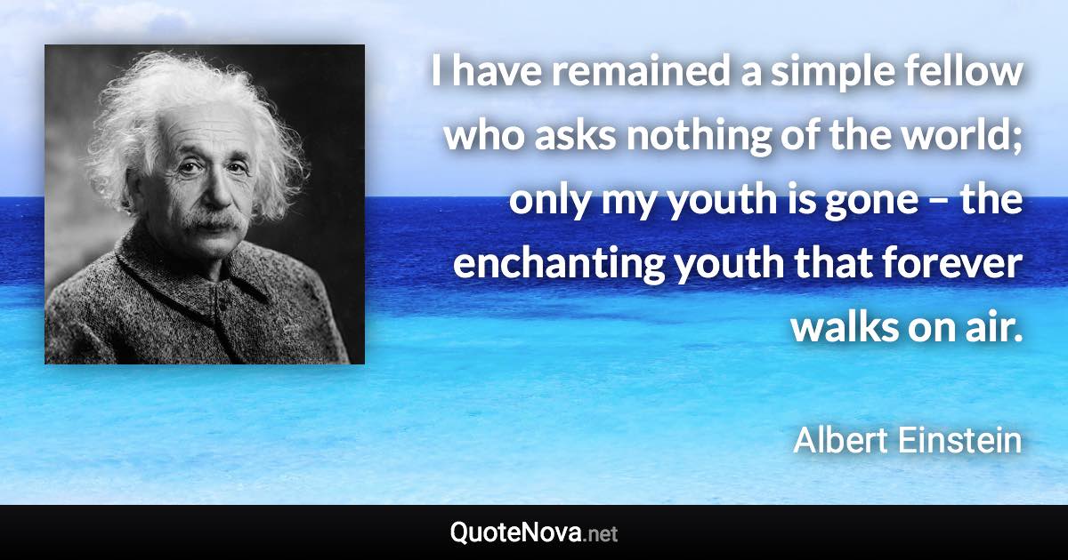 I have remained a simple fellow who asks nothing of the world; only my youth is gone – the enchanting youth that forever walks on air. - Albert Einstein quote