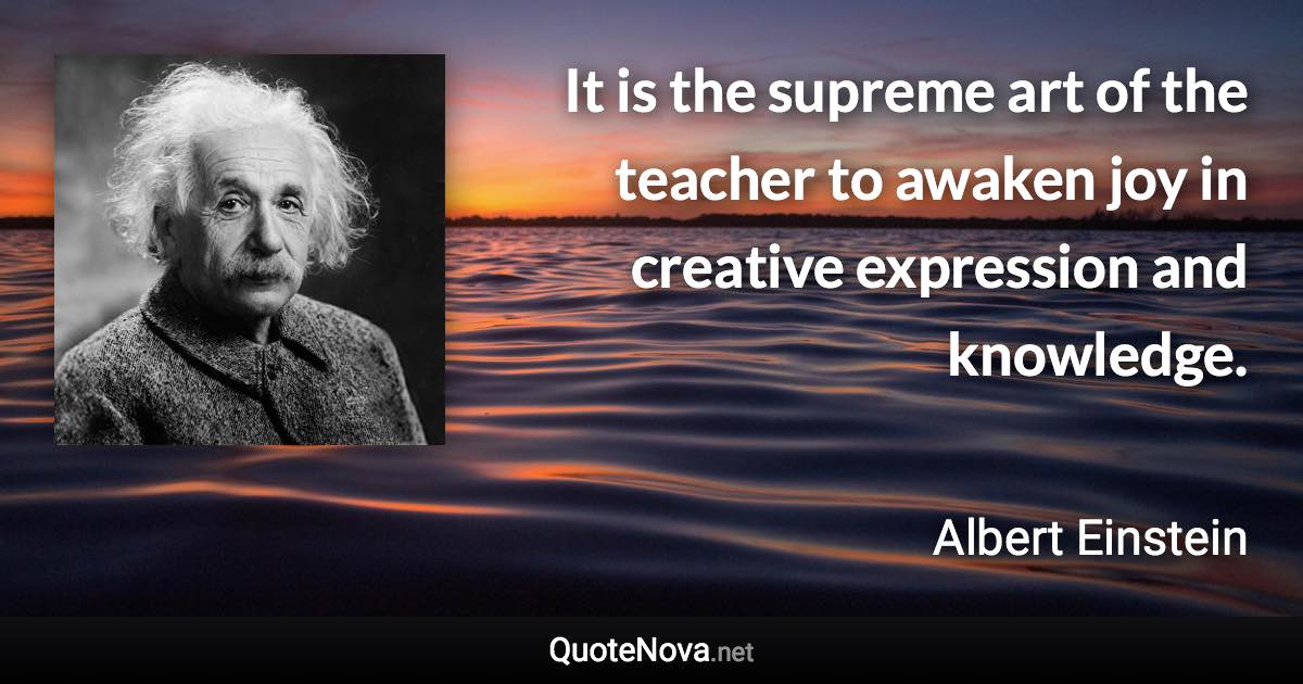 It is the supreme art of the teacher to awaken joy in creative expression and knowledge. - Albert Einstein quote