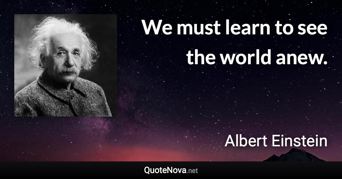 We must learn to see the world anew. - Albert Einstein quote