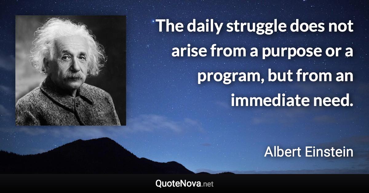 The daily struggle does not arise from a purpose or a program, but from an immediate need. - Albert Einstein quote
