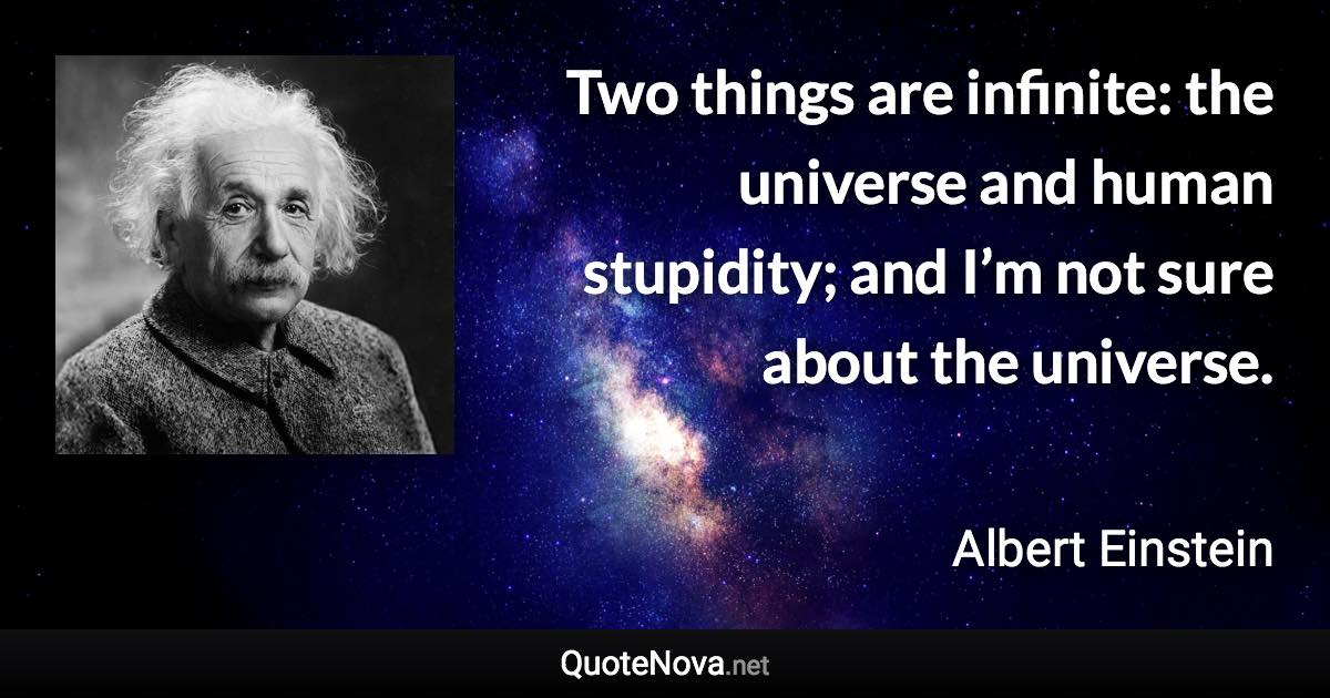 Two things are infinite: the universe and human stupidity; and I’m not sure about the universe. - Albert Einstein quote