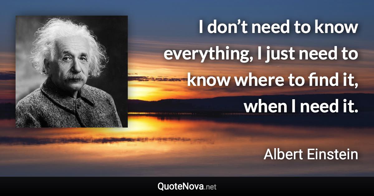 I don’t need to know everything, I just need to know where to find it, when I need it. - Albert Einstein quote