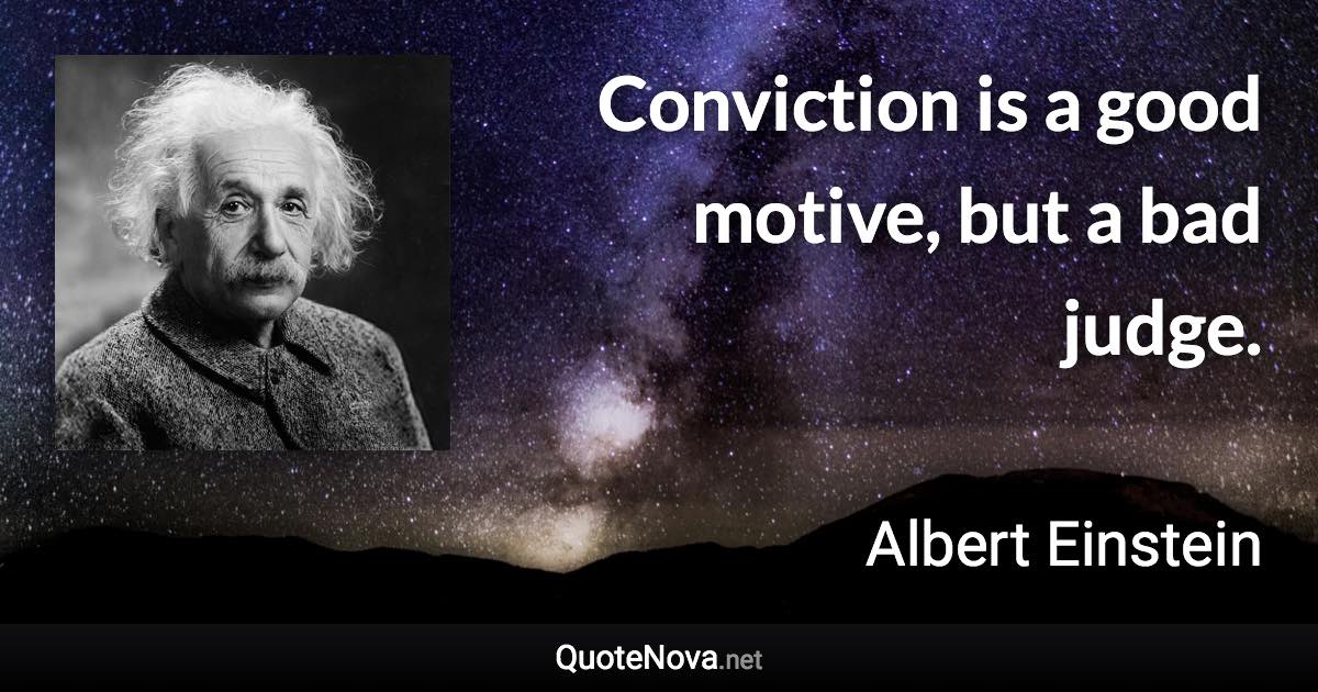 Conviction is a good motive, but a bad judge. - Albert Einstein quote