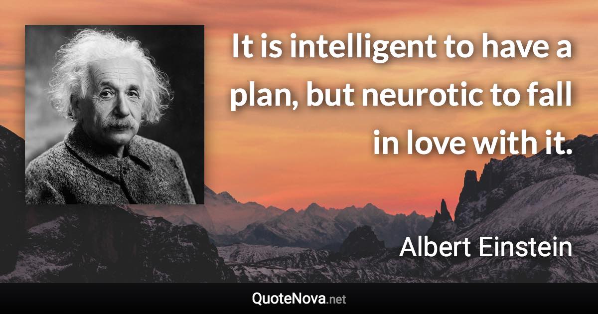 It is intelligent to have a plan, but neurotic to fall in love with it. - Albert Einstein quote