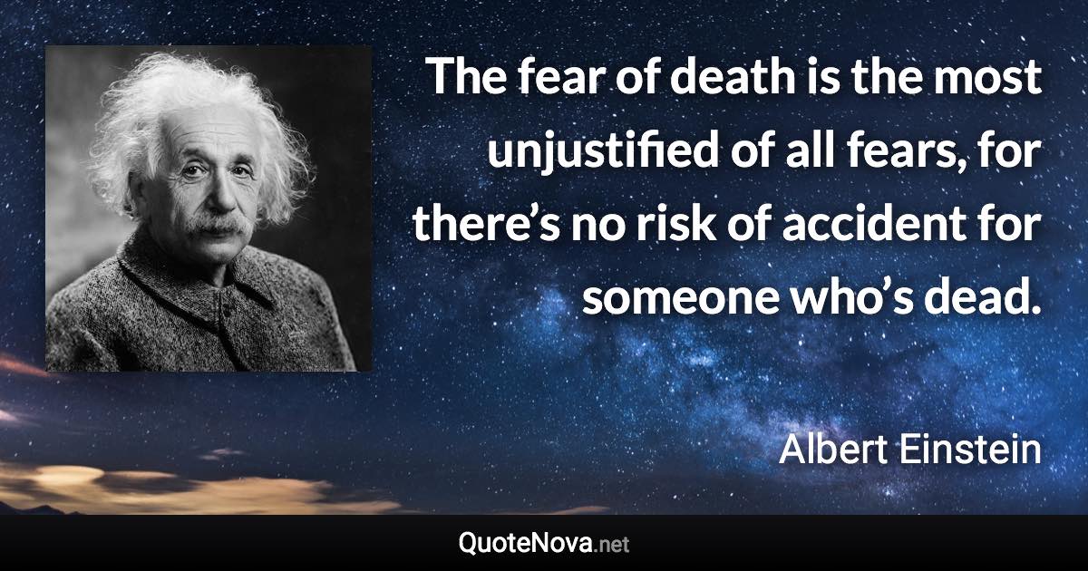 The fear of death is the most unjustified of all fears, for there’s no risk of accident for someone who’s dead. - Albert Einstein quote