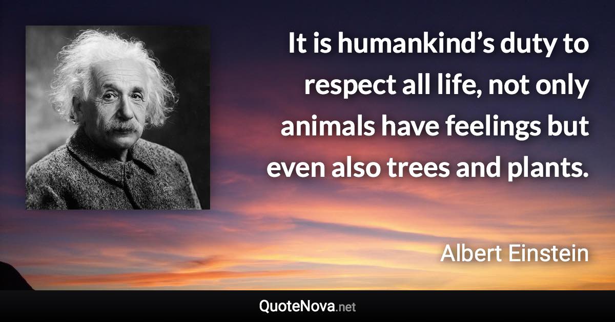 It is humankind’s duty to respect all life, not only animals have feelings but even also trees and plants. - Albert Einstein quote