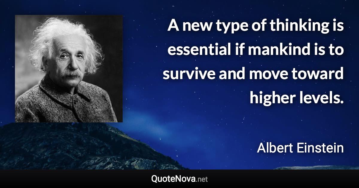 A new type of thinking is essential if mankind is to survive and move toward higher levels. - Albert Einstein quote