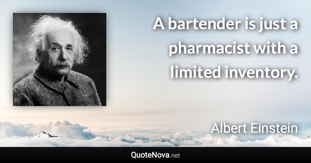 A bartender is just a pharmacist with a limited inventory. - Albert Einstein quote